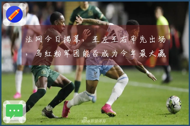 法网今日揭幕，王左王右率先出场，乌红粉军团能否成为今年最大赢家？