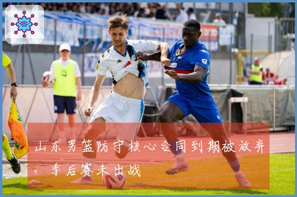 山东男篮防守核心合同到期被放弃,季后赛未出战