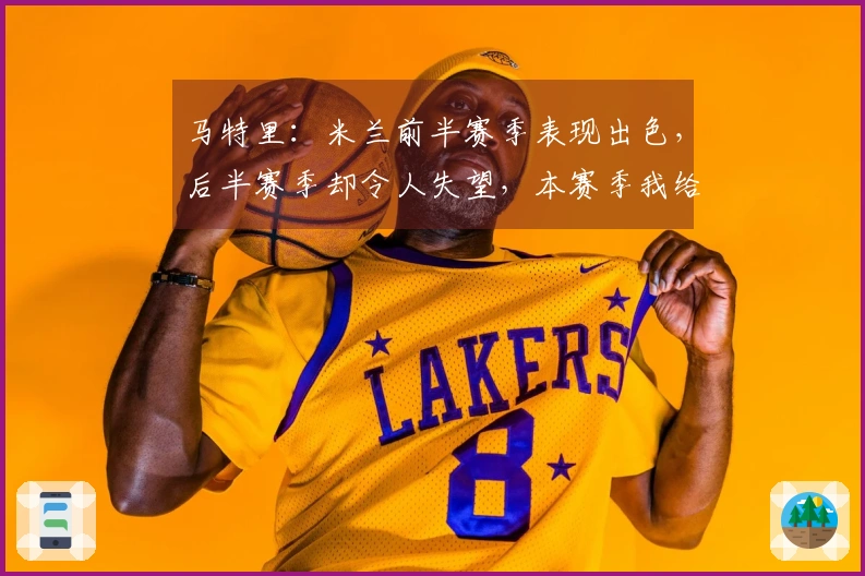 马特里：米兰前半赛季表现出色，后半赛季却令人失望，本赛季我给6.5分