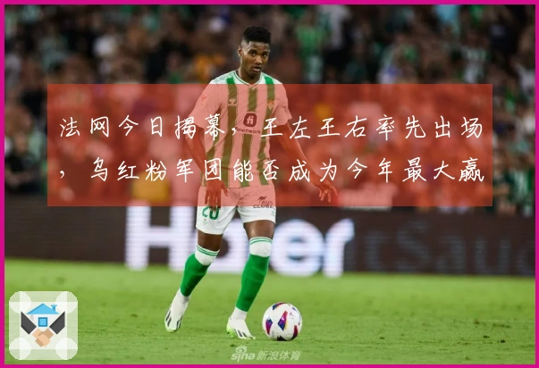 法网今日揭幕，王左王右率先出场，乌红粉军团能否成为今年最大赢家？