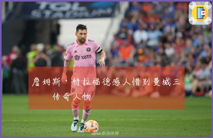 詹姆斯·特拉福德感人惜别曼城三位传奇人物